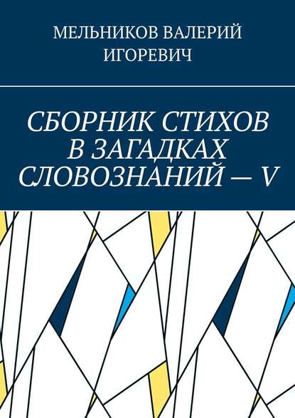 СБОРНИК СТИХОВ В ЗАГАДКАХ СЛОВОЗНАНИЙ – V — Валерий Игоревич Мельников