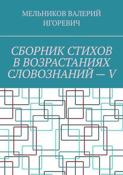 СБОРНИК СТИХОВ В ВОЗРАСТАНИЯХ СЛОВОЗНАНИЙ – V — Валерий Игоревич Мельников