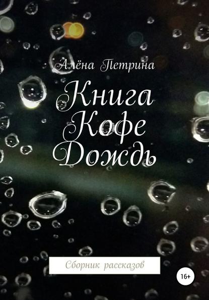 Книга. Кофе. Дождь. Сборник рассказов - Алёна Сергеевна Петрина