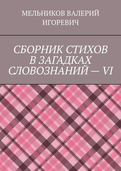 СБОРНИК СТИХОВ В ЗАГАДКАХ СЛОВОЗНАНИЙ – VI — Валерий Игоревич Мельников