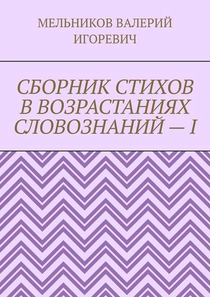 СБОРНИК СТИХОВ В ВОЗРАСТАНИЯХ СЛОВОЗНАНИЙ – I — Валерий Игоревич Мельников