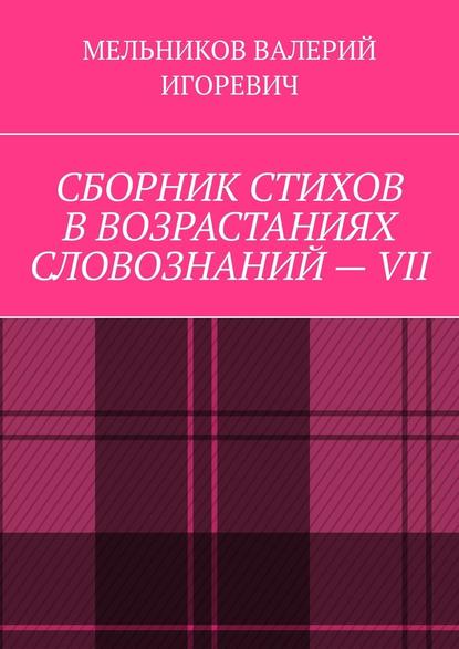 СБОРНИК СТИХОВ В ВОЗРАСТАНИЯХ СЛОВОЗНАНИЙ – VII - Валерий Игоревич Мельников