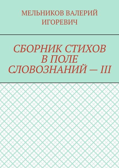 СБОРНИК СТИХОВ В ПОЛЕ СЛОВОЗНАНИЙ – III - Валерий Игоревич Мельников