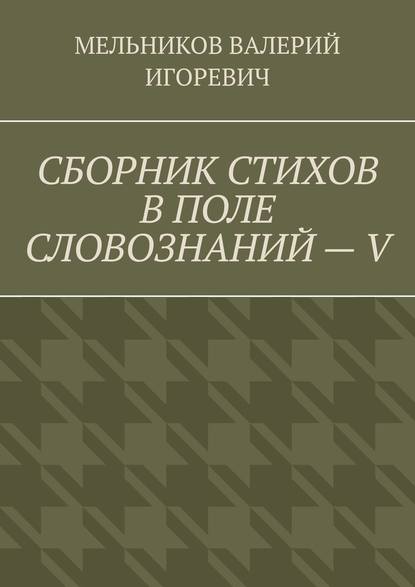 СБОРНИК СТИХОВ В ПОЛЕ СЛОВОЗНАНИЙ – V - Валерий Игоревич Мельников