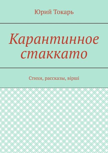 Карантинное стаккато. Стихи, рассказы, вірші — Юрий Токарь