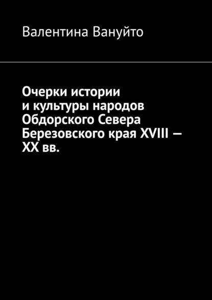 Очерки истории и культуры народов Обдорского Севера Березовского края XVIII – XX вв. - Валентина Вануйто