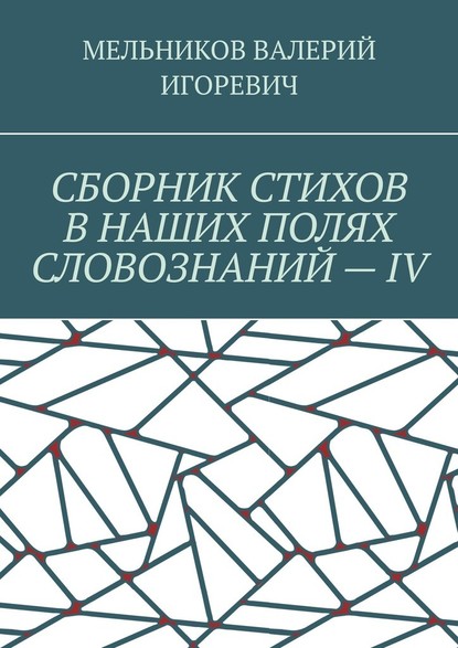 СБОРНИК СТИХОВ В НАШИХ ПОЛЯХ СЛОВОЗНАНИЙ – IV — Валерий Игоревич Мельников