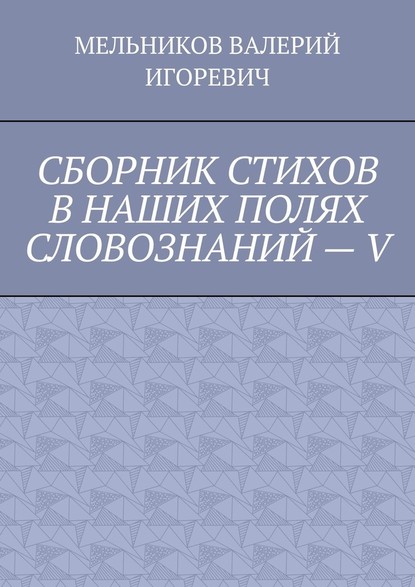 СБОРНИК СТИХОВ В НАШИХ ПОЛЯХ СЛОВОЗНАНИЙ – V — Валерий Игоревич Мельников