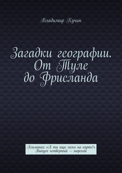 Загадки географии. От Туле до Фрисланда. Альманах «А ты ищи меня на карте!». Выпуск четвертый – морской — Владимир Кучин