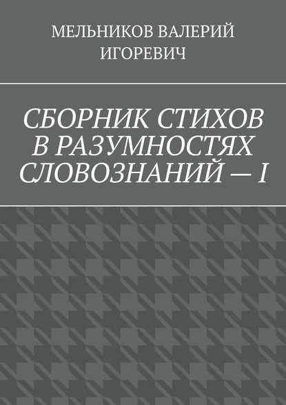 СБОРНИК СТИХОВ В РАЗУМНОСТЯХ СЛОВОЗНАНИЙ – I - Валерий Игоревич Мельников