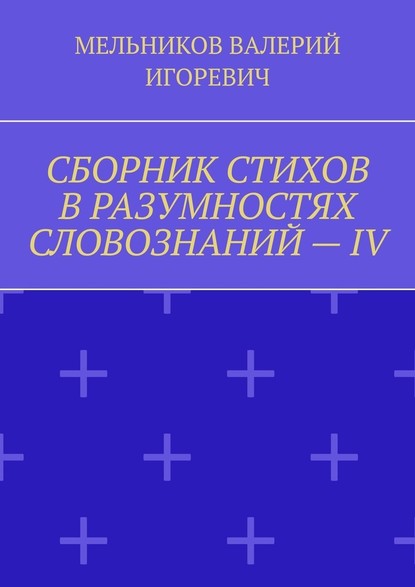 СБОРНИК СТИХОВ В РАЗУМНОСТЯХ СЛОВОЗНАНИЙ – IV - Валерий Игоревич Мельников