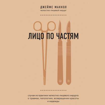 Лицо по частям. Случаи из практики челюстно-лицевого хирурга: о травмах, патологиях, возвращении красоты и надежды - Джеймс Маккол