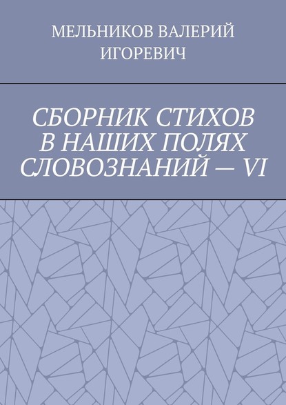 СБОРНИК СТИХОВ В НАШИХ ПОЛЯХ СЛОВОЗНАНИЙ – VI — Валерий Игоревич Мельников