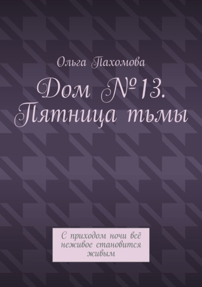 Дом №13. Пятница тьмы. С приходом ночи всё неживое становится живым — Ольга Пахомова