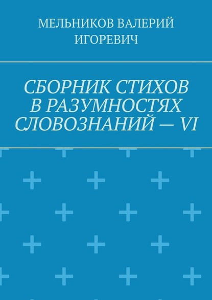 СБОРНИК СТИХОВ В РАЗУМНОСТЯХ СЛОВОЗНАНИЙ – VI - Валерий Игоревич Мельников