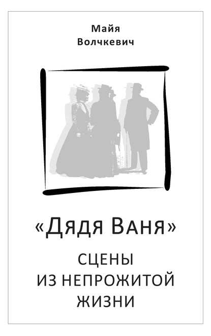 «Дядя Ваня». Сцены из непрожитой жизни - Майя Волчкевич