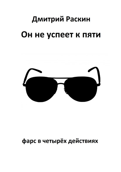 Он не успеет к пяти. Фарс в четырех действиях - Дмитрий Раскин