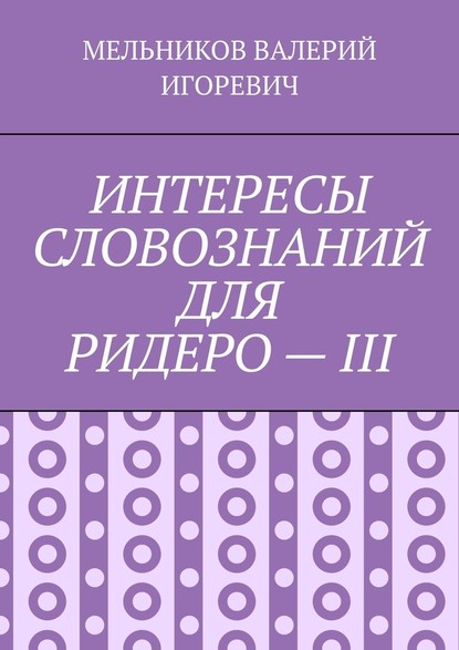 ИНТЕРЕСЫ СЛОВОЗНАНИЙ ДЛЯ РИДЕРО – III — Валерий Игоревич Мельников