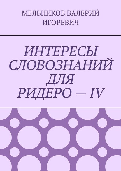 ИНТЕРЕСЫ СЛОВОЗНАНИЙ ДЛЯ РИДЕРО – IV — Валерий Игоревич Мельников