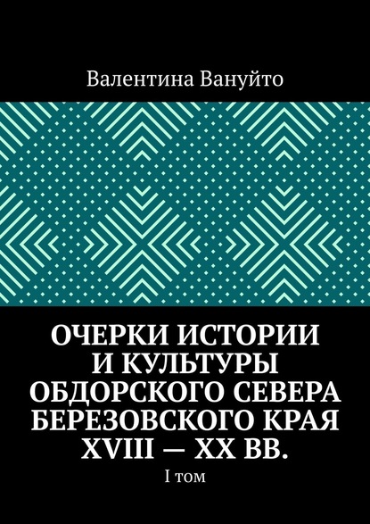 Очерки истории и культуры Обдорского Севера Березовского края XVIII – XX вв. I том - Валентина Вануйто