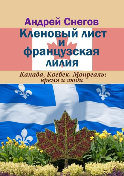 Кленовый лист и французская лилия. Канада, Квебек, Монреаль: время и люди - Андрей Снегов