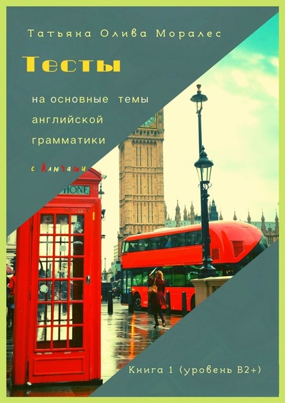 Тесты на основные темы английской грамматики с ключами. Книга 1 (уровень В2+) - Татьяна Олива Моралес