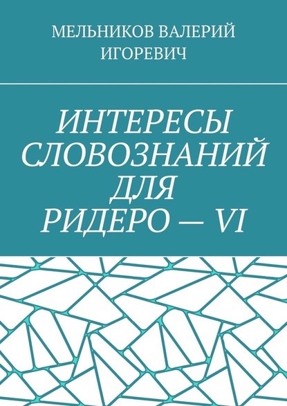 ИНТЕРЕСЫ СЛОВОЗНАНИЙ ДЛЯ РИДЕРО – VI — Валерий Игоревич Мельников