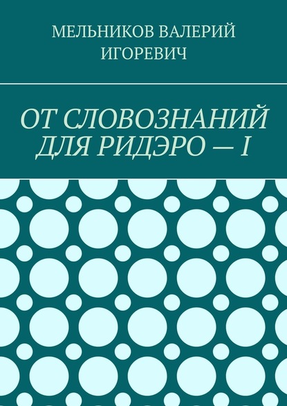 ОТ СЛОВОЗНАНИЙ ДЛЯ РИДЭРО – I - Валерий Игоревич Мельников