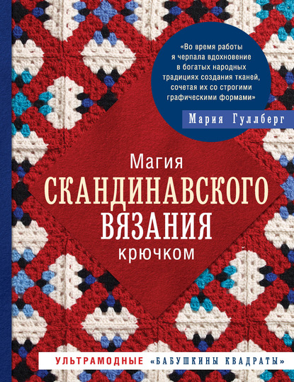 Магия скандинавского вязания крючком. Ультрамодные «бабушкины квадраты» - Мария Гуллберг