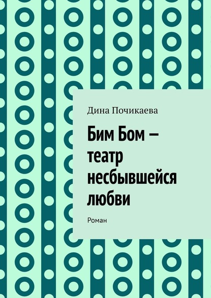 Бим Бом – театр несбывшейся любви. Роман — Дина Почикаева