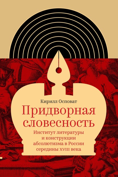 Придворная словесность: институт литературы и конструкции абсолютизма в России середины XVIII века — Кирилл Осповат