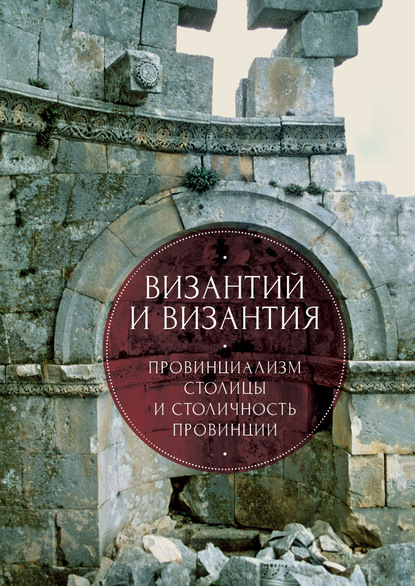 Византий и Византия: провинциализм столицы и столичность провинции - Коллектив авторов