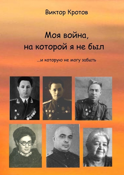 Моя война, на которой я не был. …И которую не могу забыть — Виктор Гаврилович Кротов