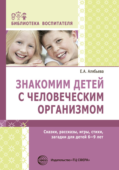 Знакомим детей с человеческим организмом. Сказки, рассказы, игры, стихи, загадки для детей 6–9 лет — Е. А. Алябьева