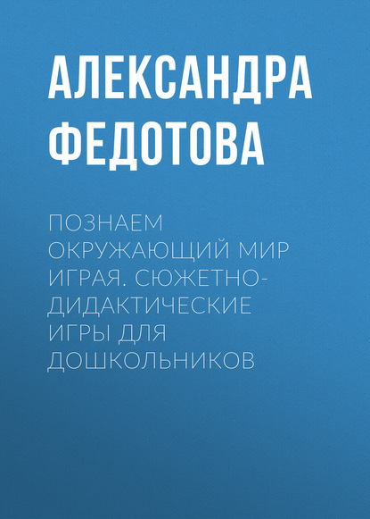 Познаем окружающий мир играя. Сюжетно-дидактические игры для дошкольников — Александра Федотова