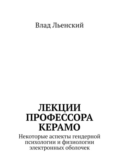 Лекции профессора Керамо. Некоторые аспекты гендерной психологии и физиологии электронных оболочек — Влад Борисович Льенский