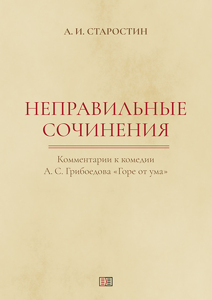 Неправильные сочинения. Комментарии комедии А. С. Грибоедова «Горе от ума». — Александр Старостин