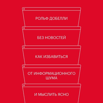 Без новостей. Как избавиться от информационного шума и мыслить ясно - Рольф Добелли