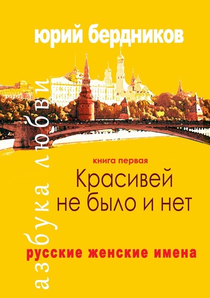 Красивей не было и нет. Русские женские имена. Азбука любви. Книга первая — Юрий Дмитриевич Бердников