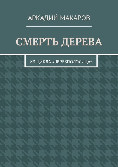 Смерть дерева. Из цикла «Черезполосица» — Аркадий Макаров