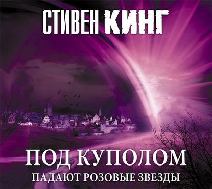 Под Куполом. Том 1. Падают розовые звезды - Стивен Кинг