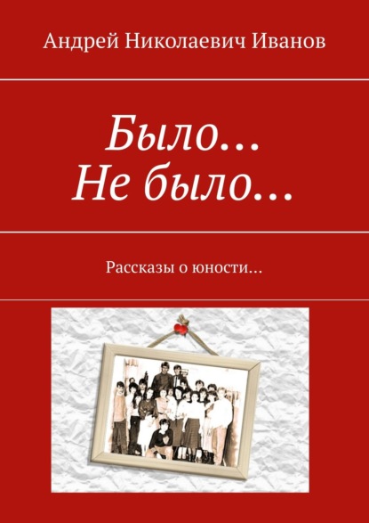 Было… Не было… Рассказы о юности… — Андрей Николаевич Иванов