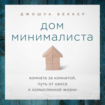 Дом минималиста. Комната за комнатой, путь от хаоса к осмысленной жизни - Джошуа Беккер