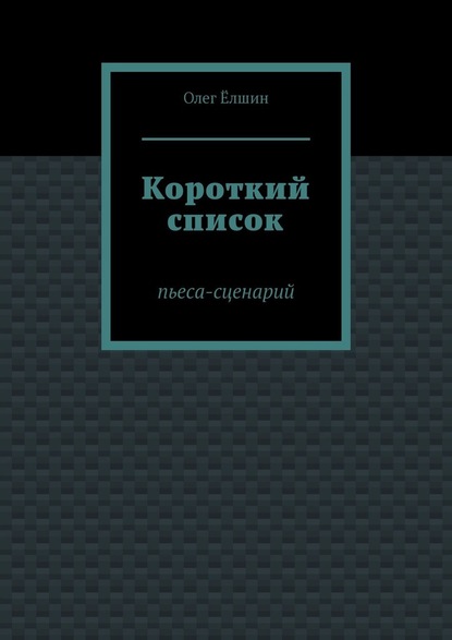 Короткий список. Пьеса-сценарий — Олег Ёлшин