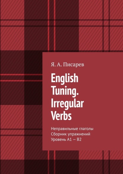 English Tuning. Irregular Verbs. Неправильные глаголы. Сборник упражнений. Уровень А1 – В2 - Я. А. Писарев