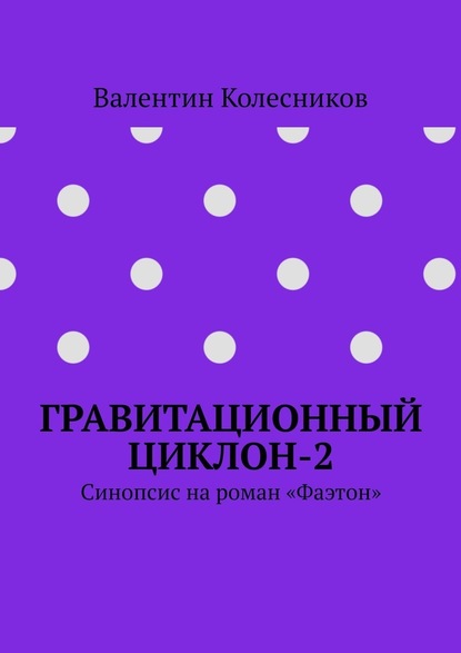 Гравитационный циклон-2. Синопсис на роман «Фаэтон» - Валентин Колесников