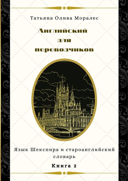 Английский для переводчиков. Книга 2. Язык Шекспира и староанглийский словарь - Татьяна Олива Моралес