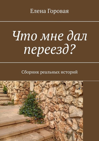 Что мне дал переезд? Сборник реальных историй - Елена Горовая