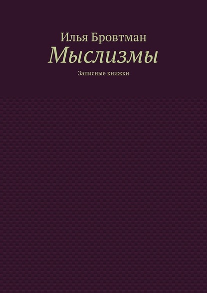 Мыслизмы. Записные книжки - Илья Бровтман