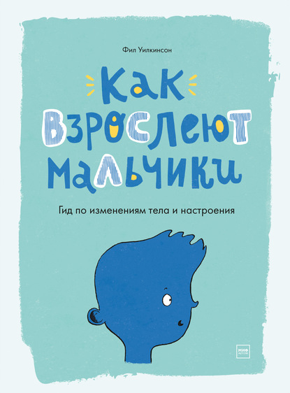 Как взрослеют мальчики. Гид по изменениям тела и настроения — Фил Уилкинсон